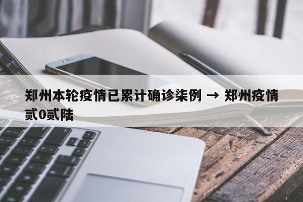郑州本轮疫情已累计确诊柒例 → 郑州疫情贰0贰陆