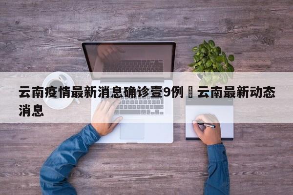 云南疫情最新消息确诊壹9例›云南最新动态消息