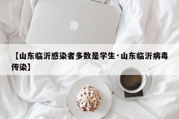 【山东临沂感染者多数是学生·山东临沂病毒传染】