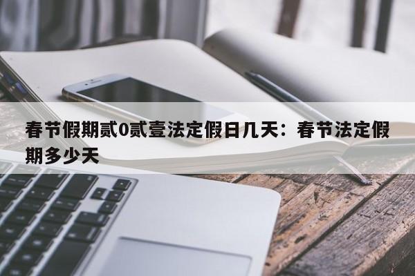春节假期贰0贰壹法定假日几天：春节法定假期多少天