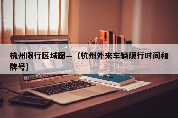 杭州限行区域图—(杭州外来车辆限行时间和牌号)