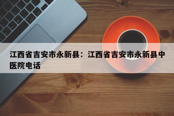 江西省吉安市永新县:江西省吉安市永新县中医院电话