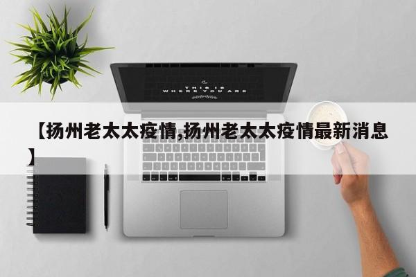 【扬州老太太疫情,扬州老太太疫情最新消息】