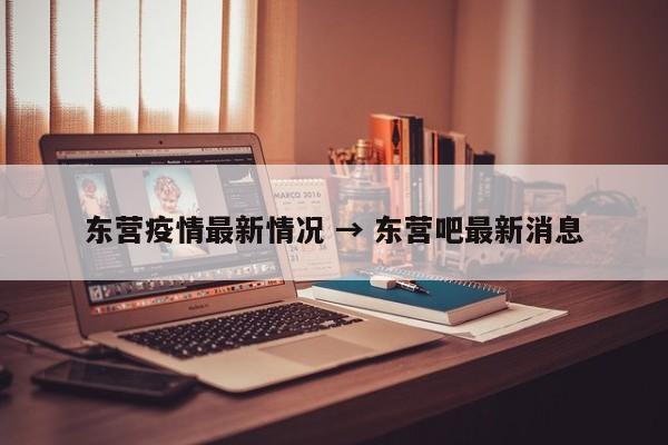 东营疫情最新情况 → 东营吧最新消息
