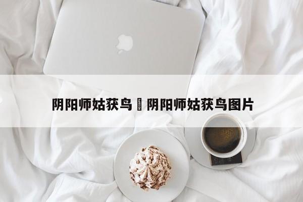 阴阳师姑获鸟›阴阳师姑获鸟图片
