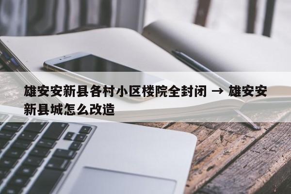 雄安安新县各村小区楼院全封闭 → 雄安安新县城怎么改造