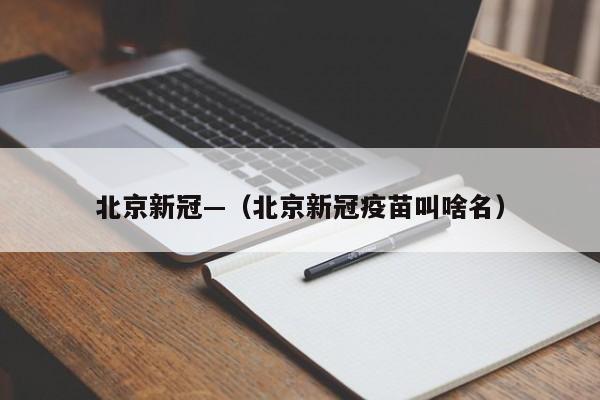 北京新冠—(北京新冠疫苗叫啥名)