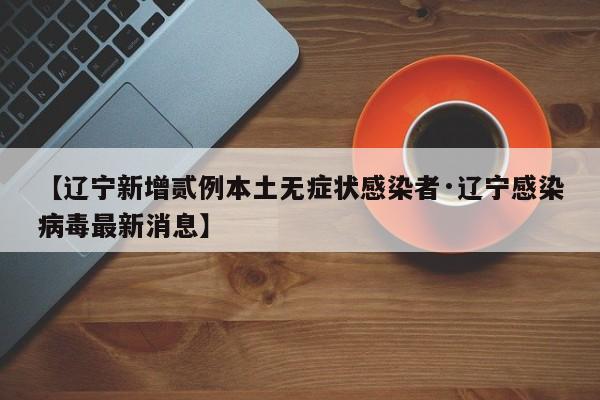 【辽宁新增贰例本土无症状感染者·辽宁感染病毒最新消息】