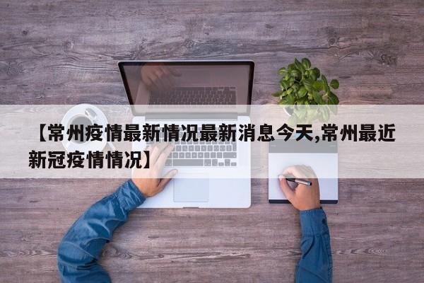 【常州疫情最新情况最新消息今天,常州最近新冠疫情情况】