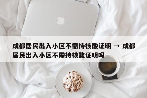 成都居民出入小区不需持核酸证明 → 成都居民出入小区不需持核酸证明吗