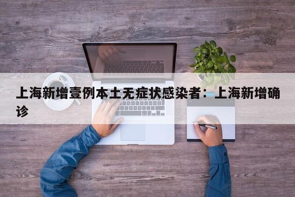 上海新增壹例本土无症状感染者：上海新增确诊