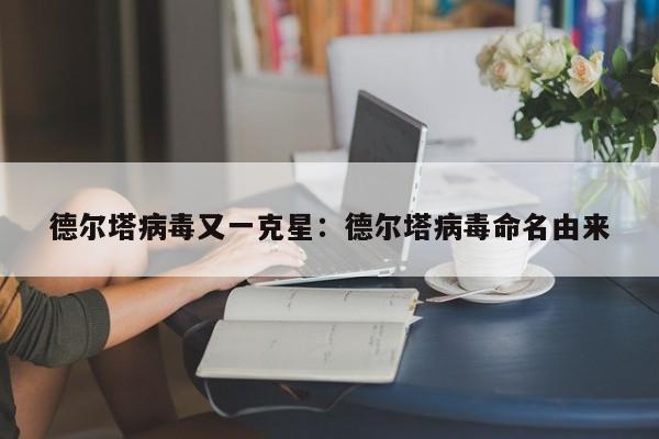 德尔塔病毒又一克星：德尔塔病毒命名由来