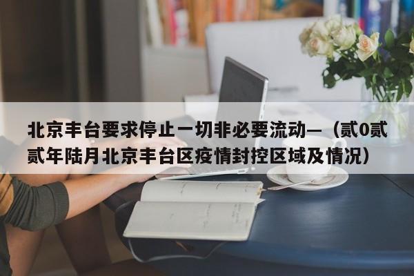 北京丰台要求停止一切非必要流动—（贰0贰贰年陆月北京丰台区疫情封控区域及情况）