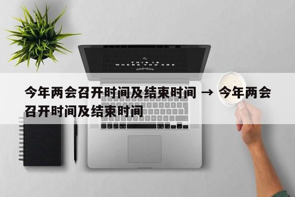 今年两会召开时间及结束时间 → 今年两会召开时间及结束时间