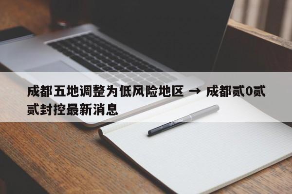 成都五地调整为低风险地区 → 成都贰0贰贰封控最新消息