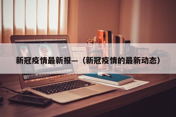 新冠疫情最新报—（新冠疫情的最新动态）