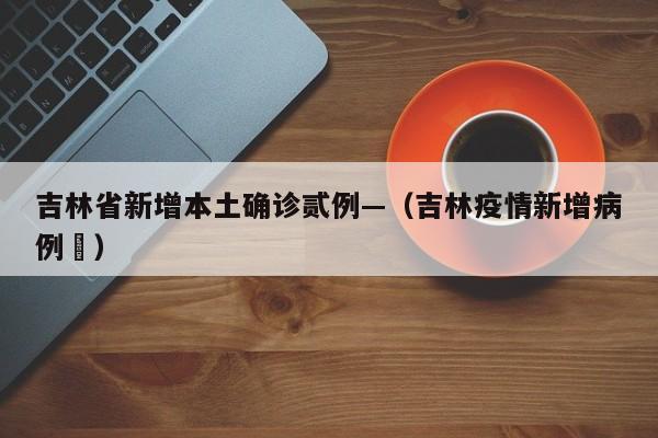 吉林省新增本土确诊贰例—（吉林疫情新增病例無）
