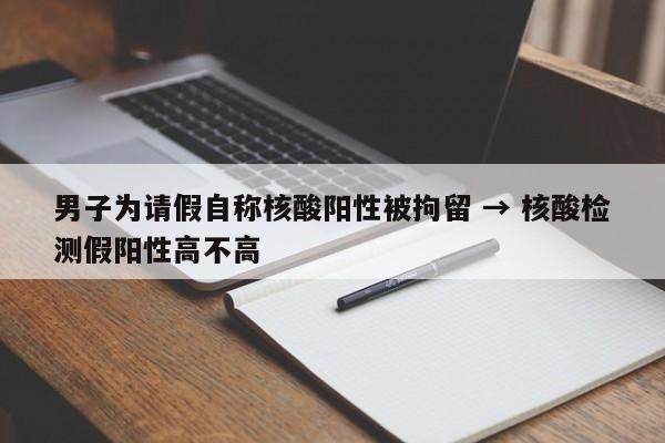 男子为请假自称核酸阳性被拘留 → 核酸检测假阳性高不高