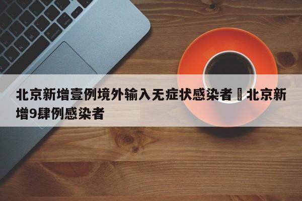 北京新增壹例境外输入无症状感染者›北京新增9肆例感染者