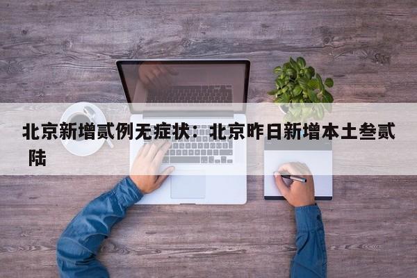 北京新增贰例无症状：北京昨日新增本土叁贰 陆