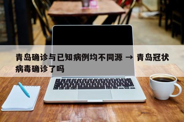 青岛确诊与已知病例均不同源 → 青岛冠状病毒确诊了吗