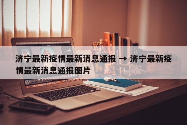 济宁最新疫情最新消息通报 → 济宁最新疫情最新消息通报图片