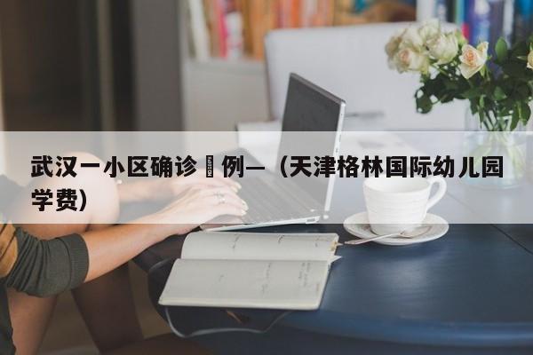 武汉一小区确诊無例—（天津格林国际幼儿园学费）