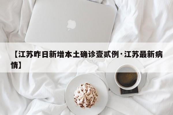【江苏昨日新增本土确诊壹贰例·江苏最新病情】