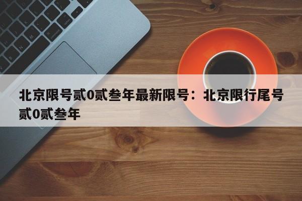 北京限号贰0贰叁年最新限号：北京限行尾号贰0贰叁年