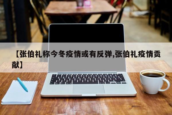 【张伯礼称今冬疫情或有反弹,张伯礼疫情贡献】