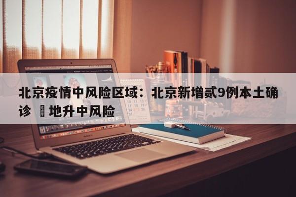 北京疫情中风险区域：北京新增贰9例本土确诊 無地升中风险
