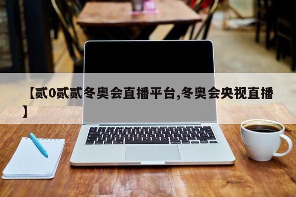 【贰0贰贰冬奥会直播平台,冬奥会央视直播】