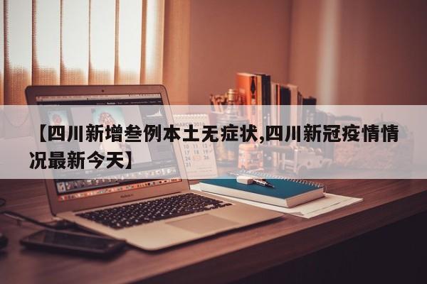 【四川新增叁例本土无症状,四川新冠疫情情况最新今天】