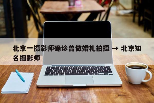 北京一摄影师确诊曾做婚礼拍摄 → 北京知名摄影师