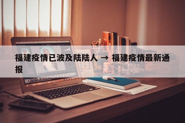 福建疫情已波及陆陆人 → 福建疫情最新通报