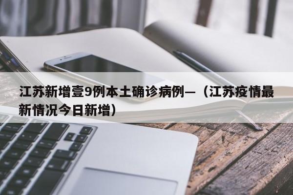 江苏新增壹9例本土确诊病例—(江苏疫情最新情况今日新增)