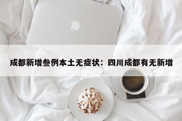 成都新增叁例本土无症状：四川成都有无新增