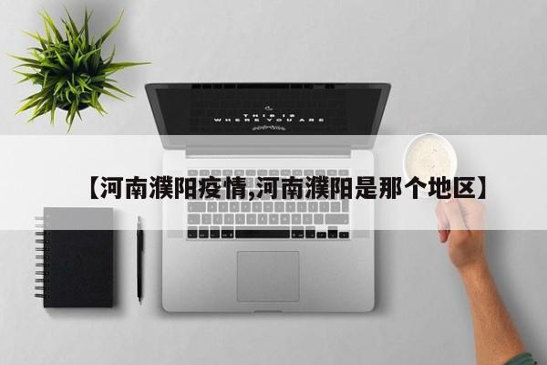 【河南濮阳疫情,河南濮阳是那个地区】