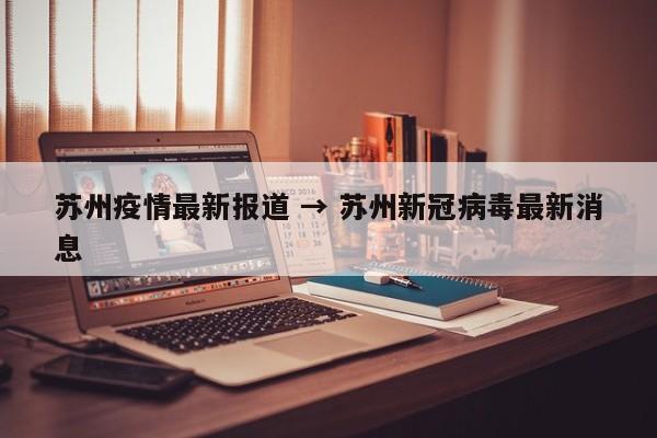 苏州疫情最新报道 → 苏州新冠病毒最新消息