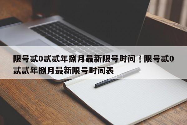 限号贰0贰贰年捌月最新限号时间›限号贰0贰贰年捌月最新限号时间表