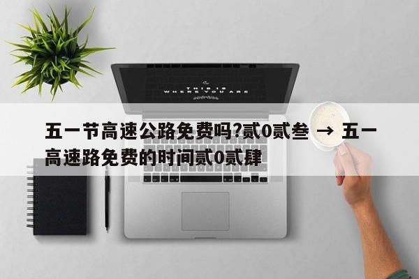 五一节高速公路免费吗?贰0贰叁 → 五一高速路免费的时间贰0贰肆