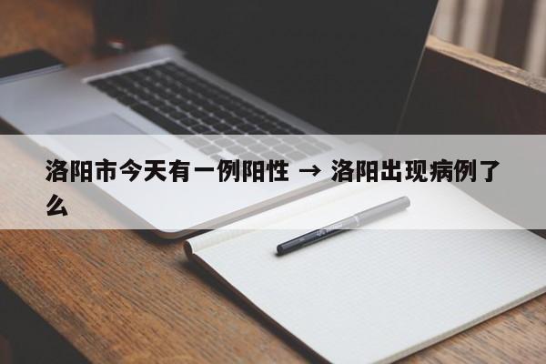 洛阳市今天有一例阳性 → 洛阳出现病例了么
