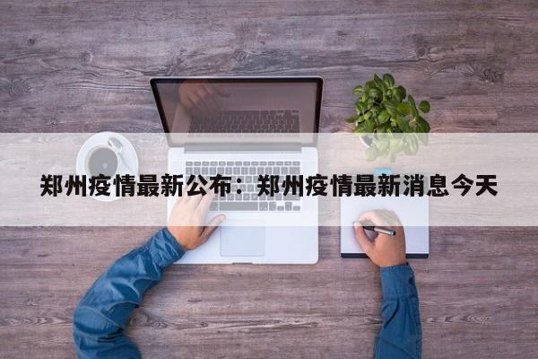 郑州疫情最新公布：郑州疫情最新消息今天