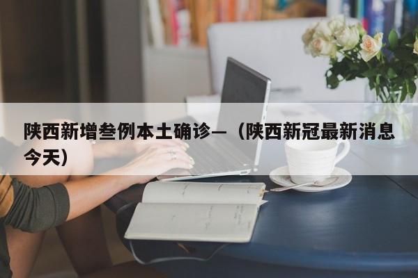 陕西新增叁例本土确诊—（陕西新冠最新消息今天）