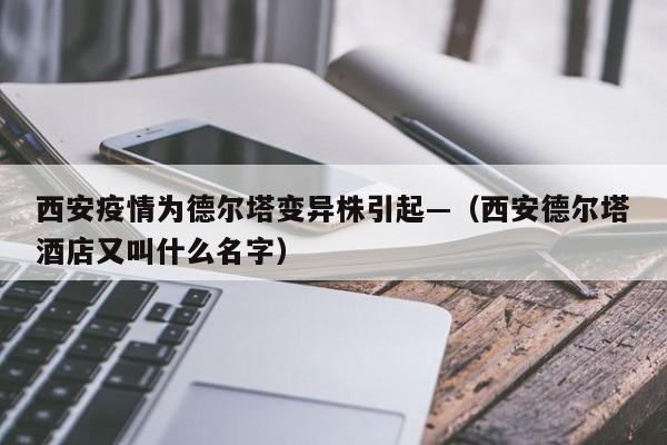 西安疫情为德尔塔变异株引起—(西安德尔塔酒店又叫什么名字)