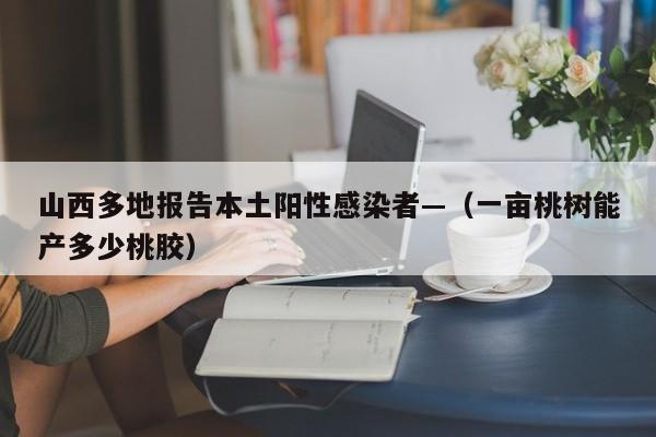 山西多地报告本土阳性感染者—(一亩桃树能产多少桃胶)
