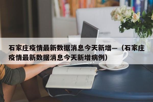 石家庄疫情最新数据消息今天新增—（石家庄疫情最新数据消息今天新增病例）