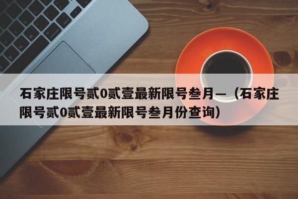 石家庄限号贰0贰壹最新限号叁月—(石家庄限号贰0贰壹最新限号叁月份查询)