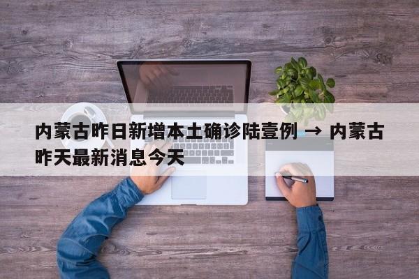 内蒙古昨日新增本土确诊陆壹例 → 内蒙古昨天最新消息今天