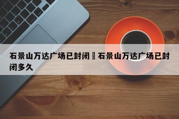 石景山万达广场已封闭›石景山万达广场已封闭多久